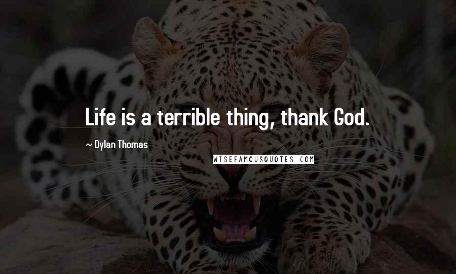 Dylan Thomas Quotes: Life is a terrible thing, thank God.