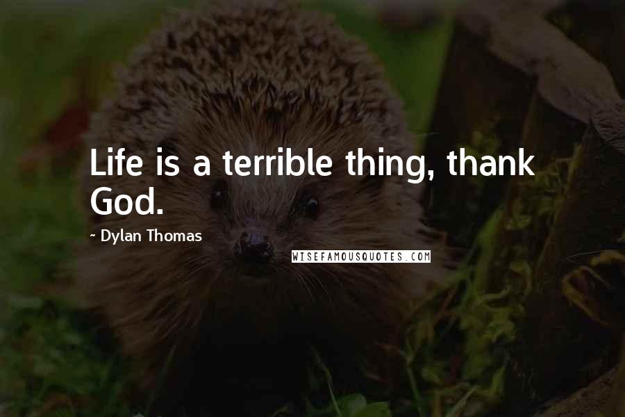 Dylan Thomas Quotes: Life is a terrible thing, thank God.