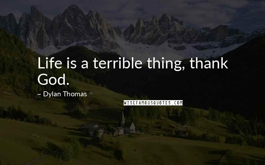 Dylan Thomas Quotes: Life is a terrible thing, thank God.