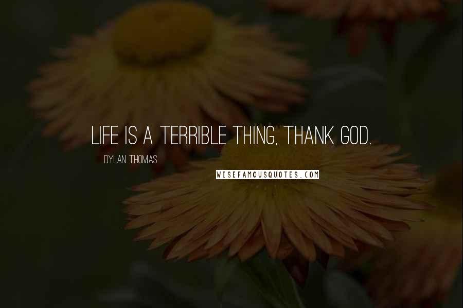 Dylan Thomas Quotes: Life is a terrible thing, thank God.