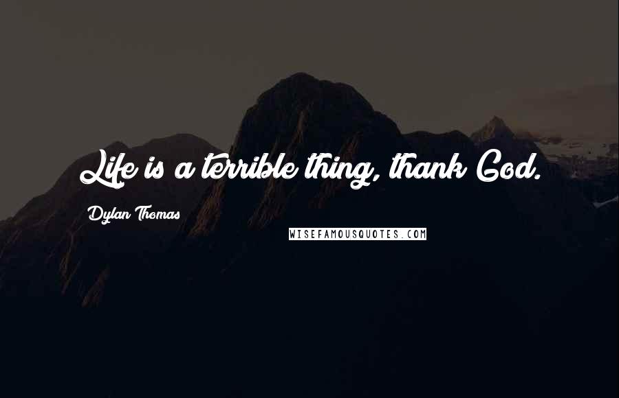 Dylan Thomas Quotes: Life is a terrible thing, thank God.