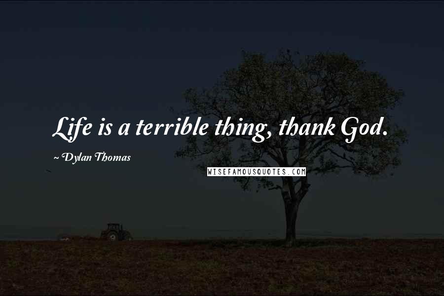 Dylan Thomas Quotes: Life is a terrible thing, thank God.