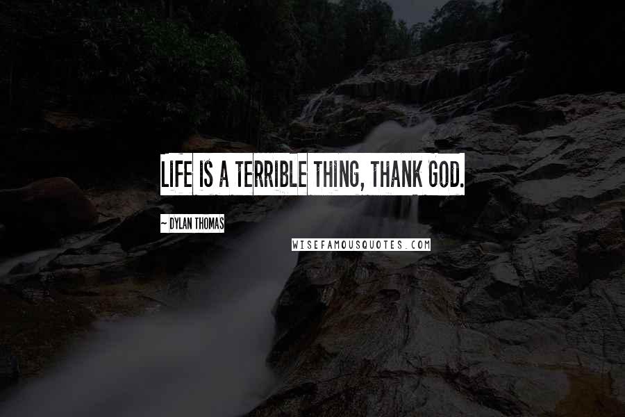 Dylan Thomas Quotes: Life is a terrible thing, thank God.