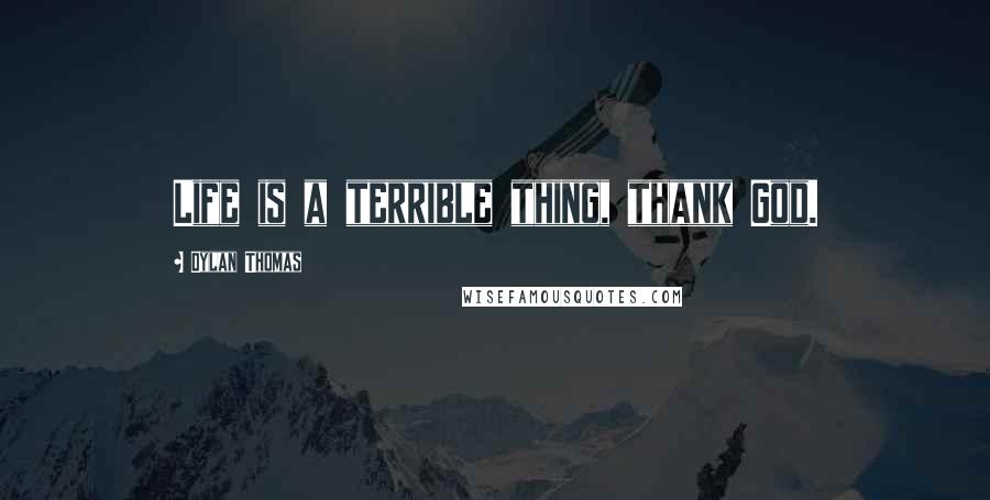 Dylan Thomas Quotes: Life is a terrible thing, thank God.