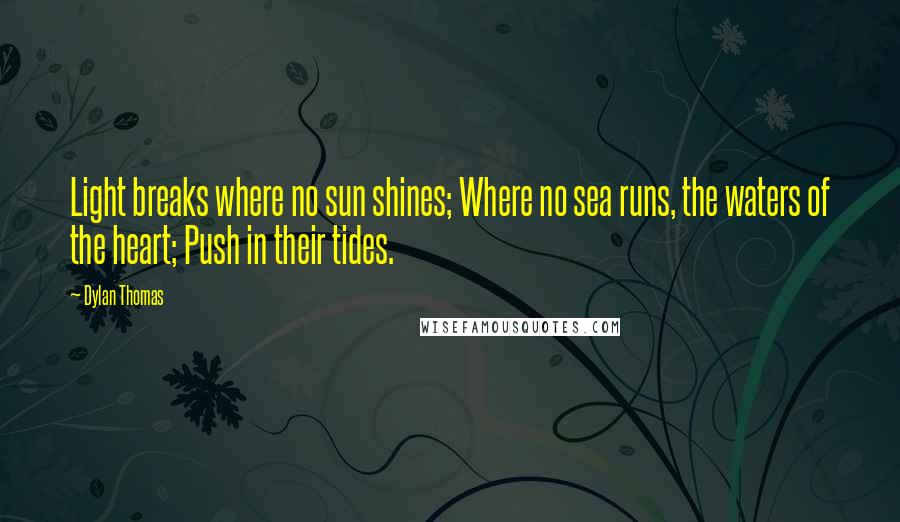 Dylan Thomas Quotes: Light breaks where no sun shines; Where no sea runs, the waters of the heart; Push in their tides.