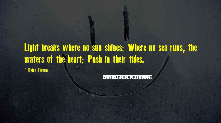 Dylan Thomas Quotes: Light breaks where no sun shines; Where no sea runs, the waters of the heart; Push in their tides.