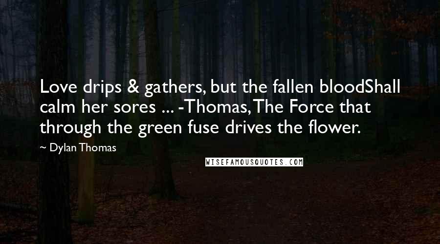 Dylan Thomas Quotes: Love drips & gathers, but the fallen bloodShall calm her sores ... -Thomas, The Force that through the green fuse drives the flower.