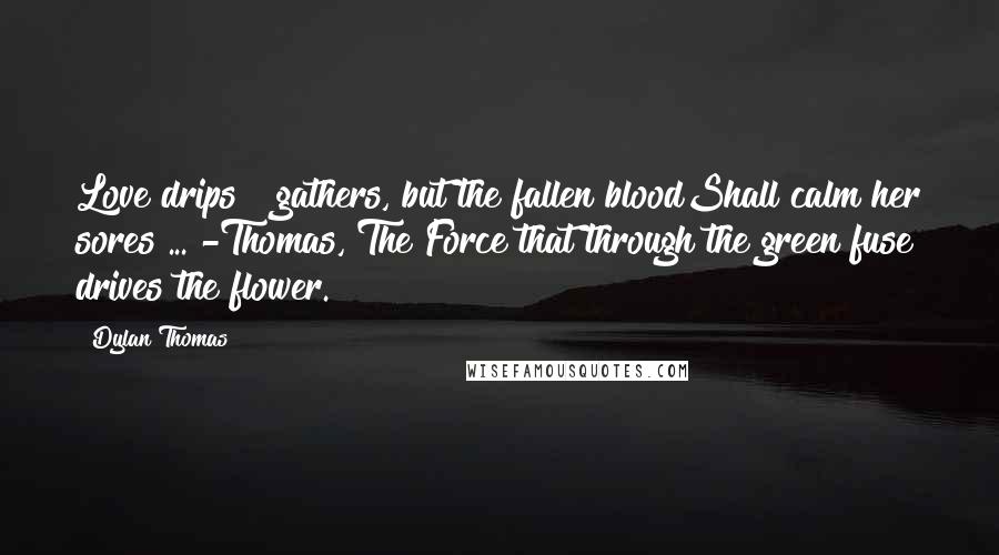 Dylan Thomas Quotes: Love drips & gathers, but the fallen bloodShall calm her sores ... -Thomas, The Force that through the green fuse drives the flower.