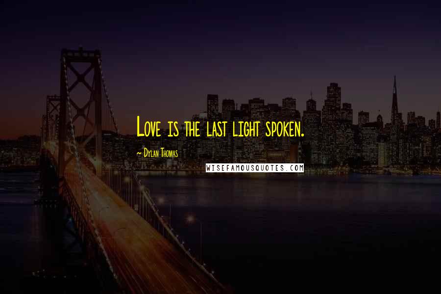 Dylan Thomas Quotes: Love is the last light spoken.