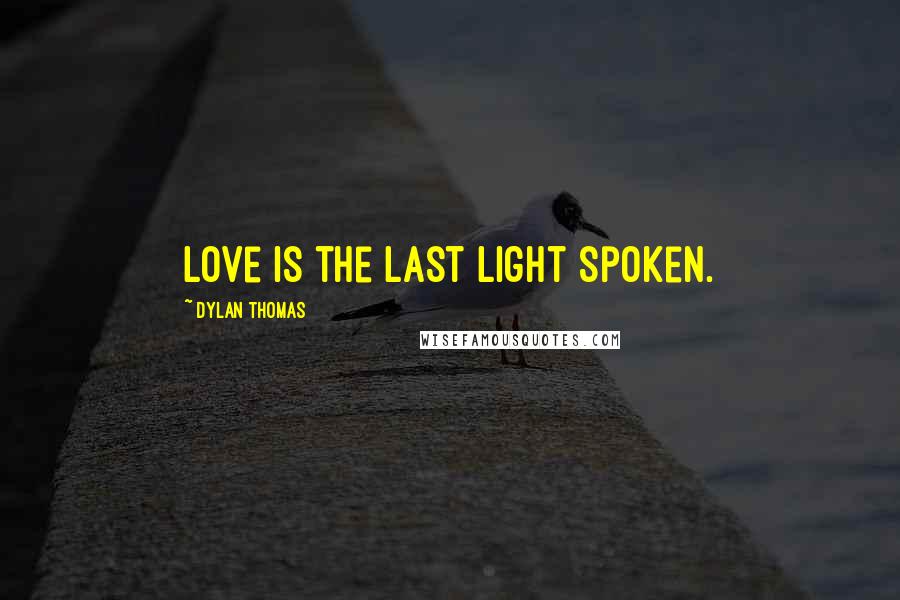 Dylan Thomas Quotes: Love is the last light spoken.