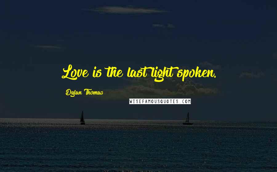 Dylan Thomas Quotes: Love is the last light spoken.