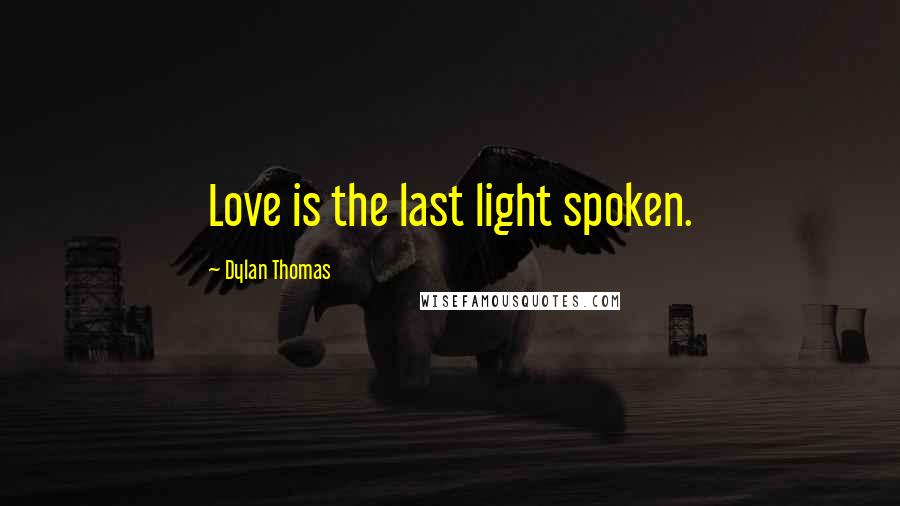 Dylan Thomas Quotes: Love is the last light spoken.