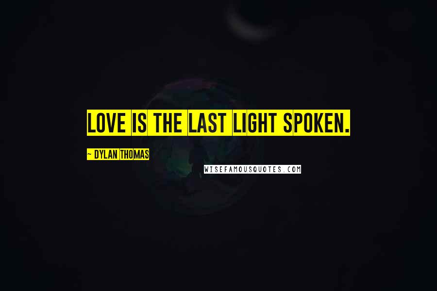 Dylan Thomas Quotes: Love is the last light spoken.