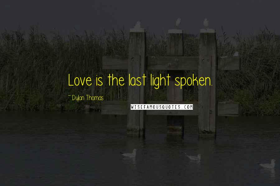 Dylan Thomas Quotes: Love is the last light spoken.