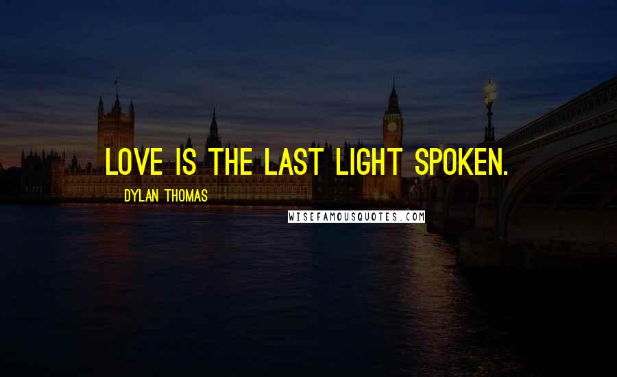 Dylan Thomas Quotes: Love is the last light spoken.