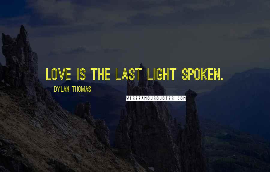 Dylan Thomas Quotes: Love is the last light spoken.