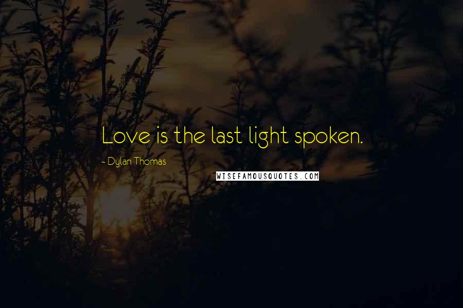 Dylan Thomas Quotes: Love is the last light spoken.