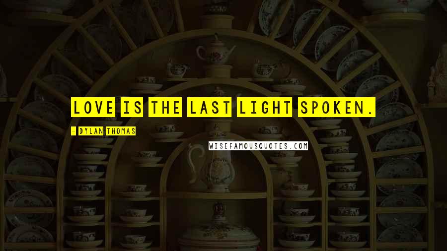 Dylan Thomas Quotes: Love is the last light spoken.