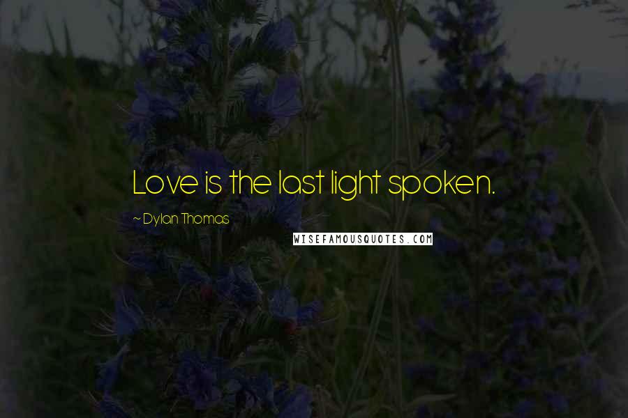 Dylan Thomas Quotes: Love is the last light spoken.