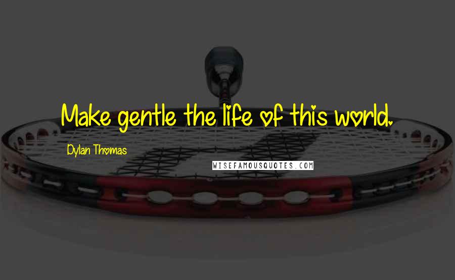 Dylan Thomas Quotes: Make gentle the life of this world.
