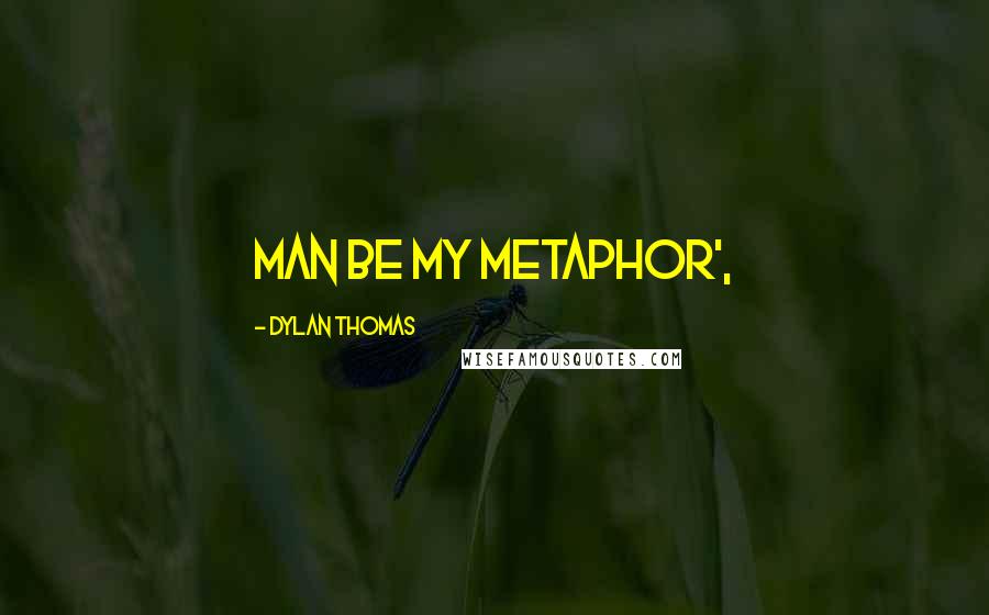 Dylan Thomas Quotes: Man be my metaphor',