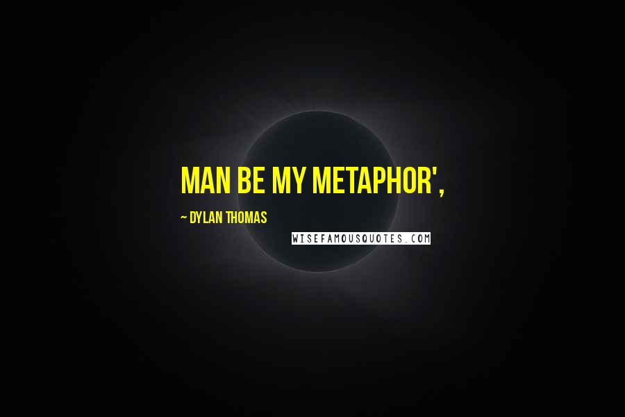 Dylan Thomas Quotes: Man be my metaphor',