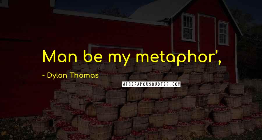 Dylan Thomas Quotes: Man be my metaphor',