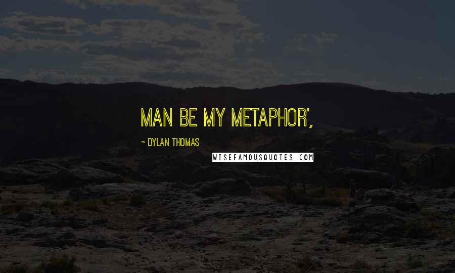 Dylan Thomas Quotes: Man be my metaphor',