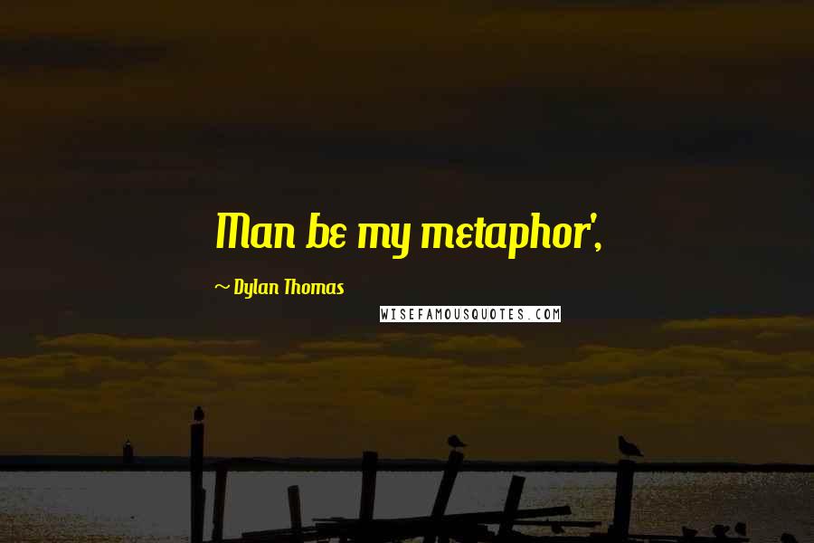 Dylan Thomas Quotes: Man be my metaphor',