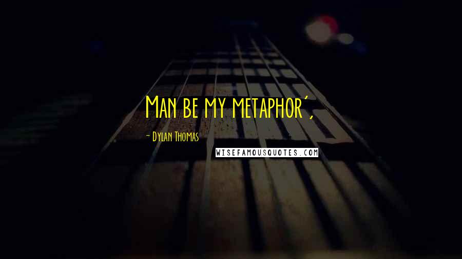 Dylan Thomas Quotes: Man be my metaphor',