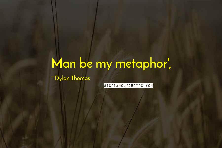 Dylan Thomas Quotes: Man be my metaphor',