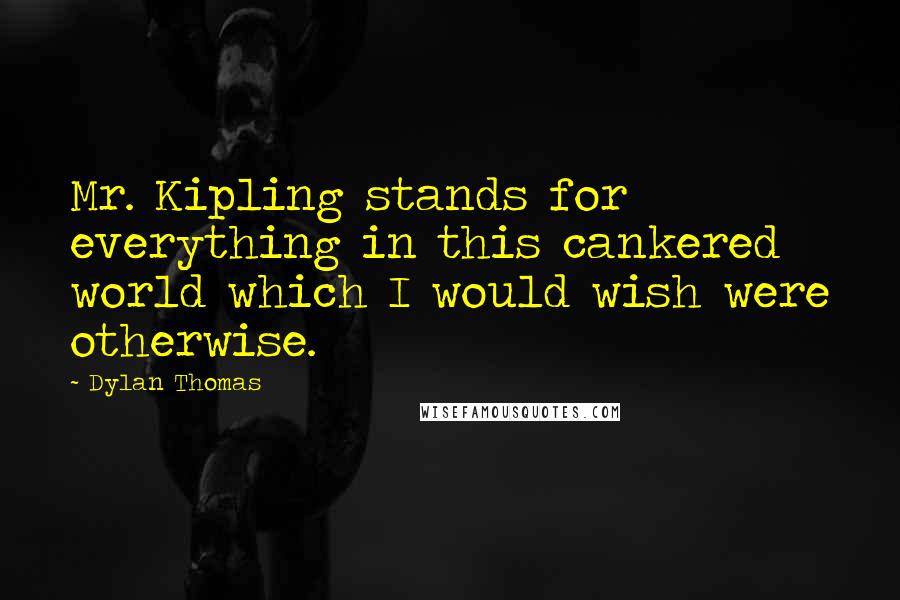 Dylan Thomas Quotes: Mr. Kipling stands for everything in this cankered world which I would wish were otherwise.