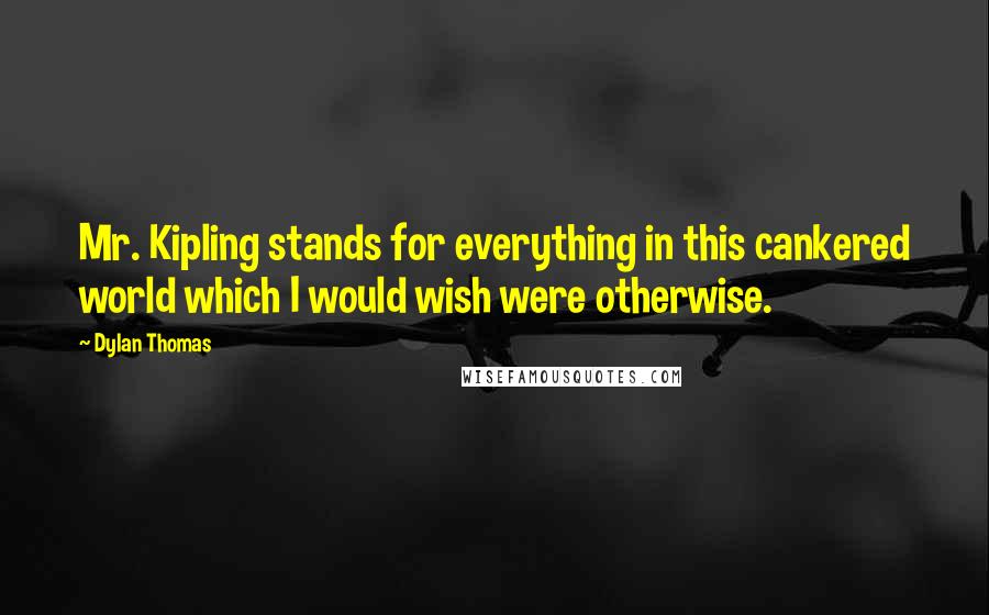 Dylan Thomas Quotes: Mr. Kipling stands for everything in this cankered world which I would wish were otherwise.