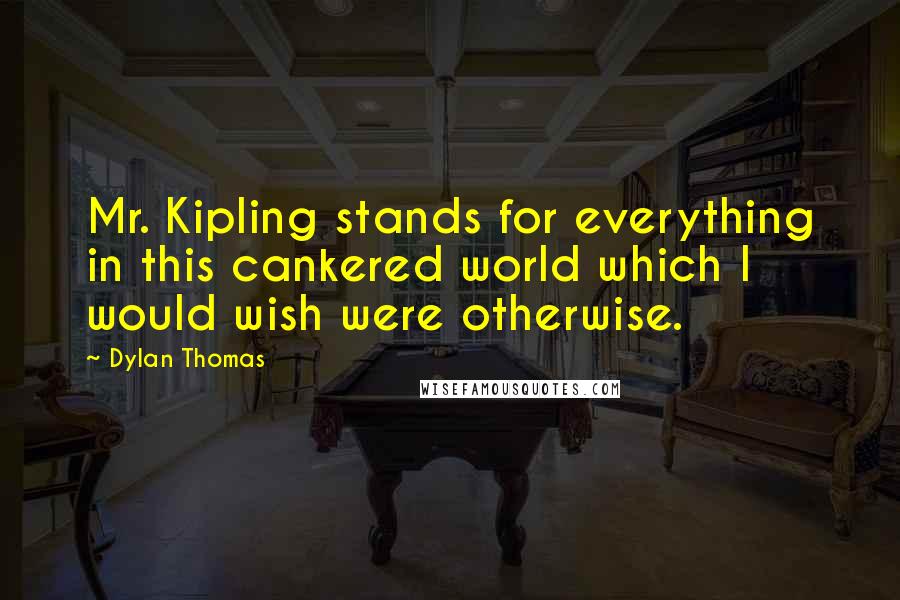 Dylan Thomas Quotes: Mr. Kipling stands for everything in this cankered world which I would wish were otherwise.