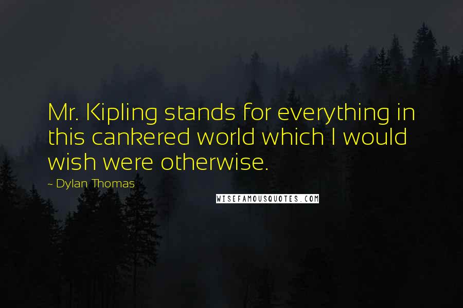 Dylan Thomas Quotes: Mr. Kipling stands for everything in this cankered world which I would wish were otherwise.