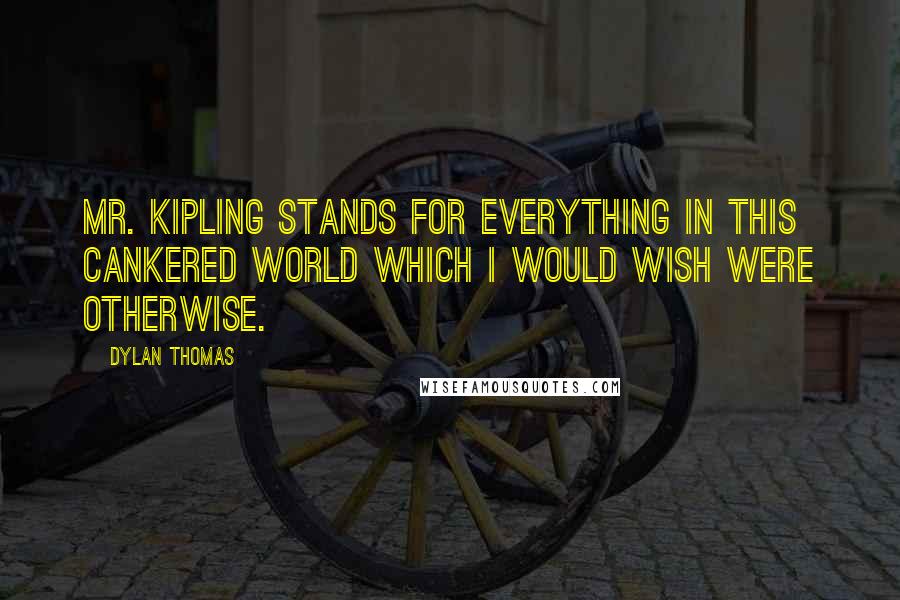 Dylan Thomas Quotes: Mr. Kipling stands for everything in this cankered world which I would wish were otherwise.