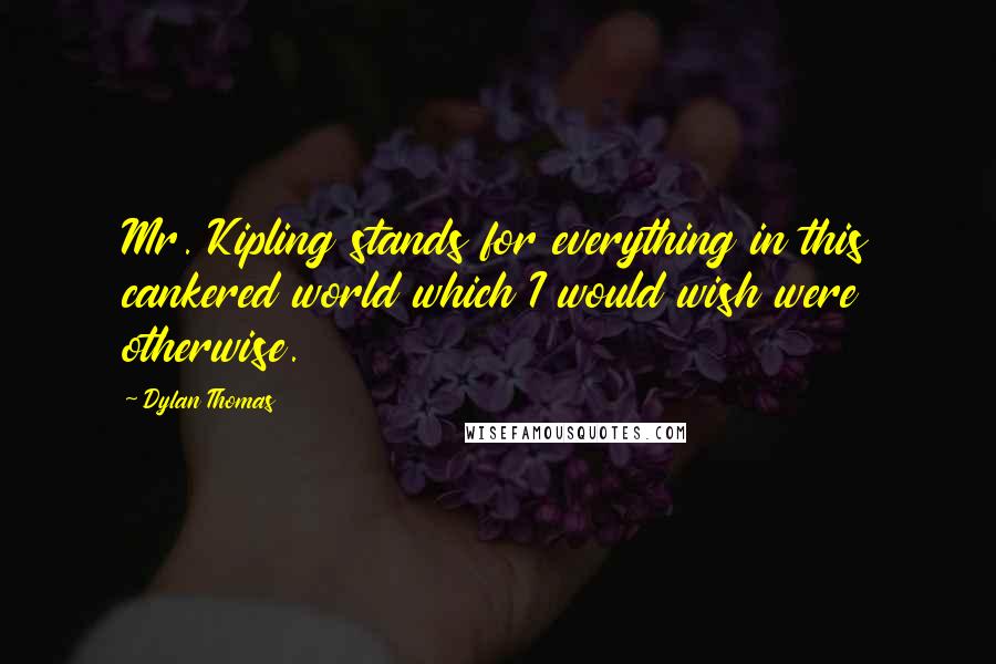 Dylan Thomas Quotes: Mr. Kipling stands for everything in this cankered world which I would wish were otherwise.