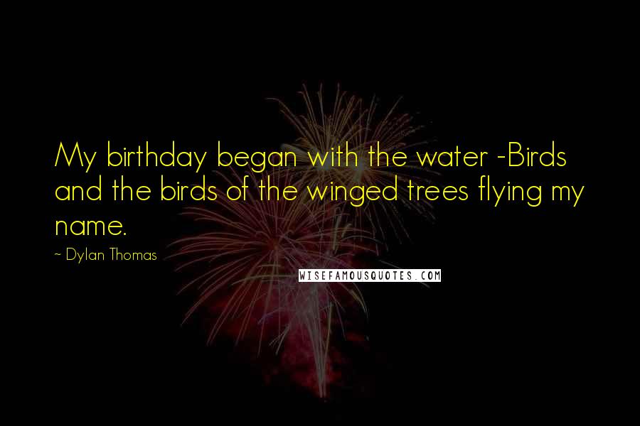 Dylan Thomas Quotes: My birthday began with the water -Birds and the birds of the winged trees flying my name.