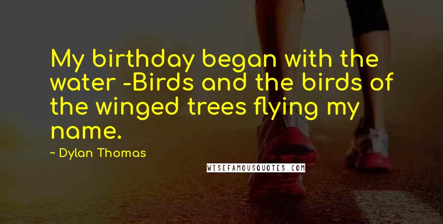 Dylan Thomas Quotes: My birthday began with the water -Birds and the birds of the winged trees flying my name.