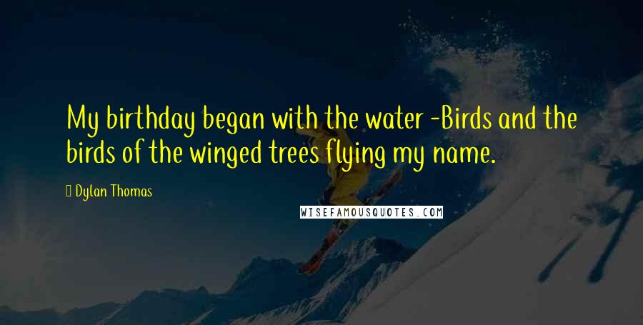 Dylan Thomas Quotes: My birthday began with the water -Birds and the birds of the winged trees flying my name.