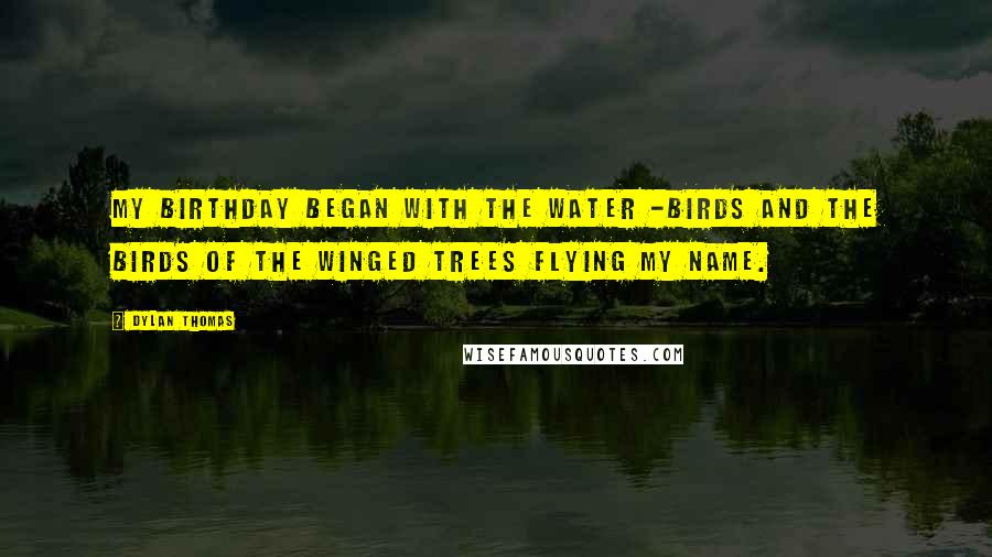 Dylan Thomas Quotes: My birthday began with the water -Birds and the birds of the winged trees flying my name.