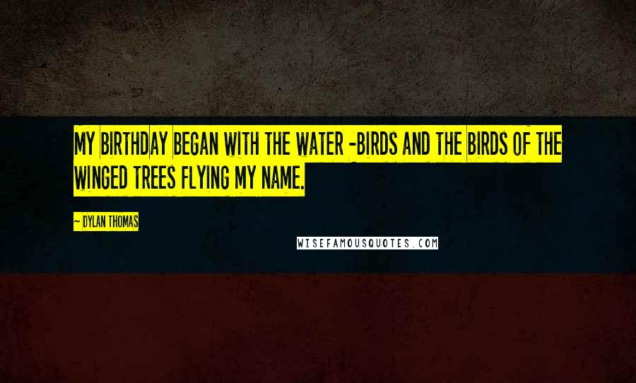 Dylan Thomas Quotes: My birthday began with the water -Birds and the birds of the winged trees flying my name.