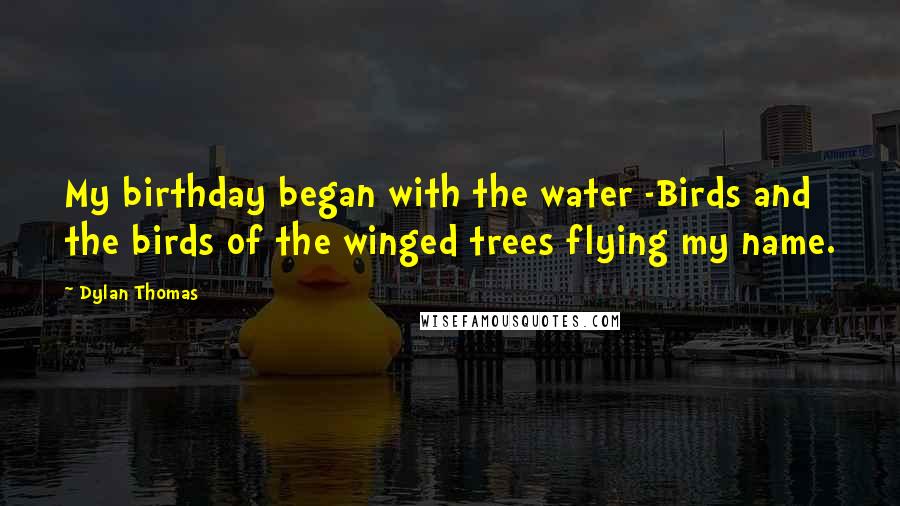 Dylan Thomas Quotes: My birthday began with the water -Birds and the birds of the winged trees flying my name.