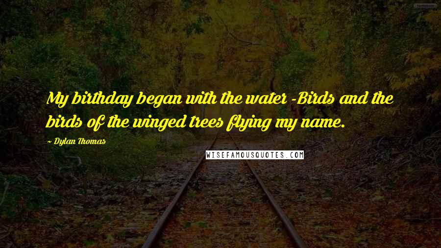 Dylan Thomas Quotes: My birthday began with the water -Birds and the birds of the winged trees flying my name.