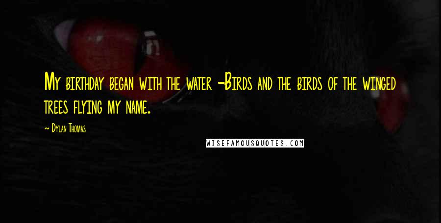 Dylan Thomas Quotes: My birthday began with the water -Birds and the birds of the winged trees flying my name.