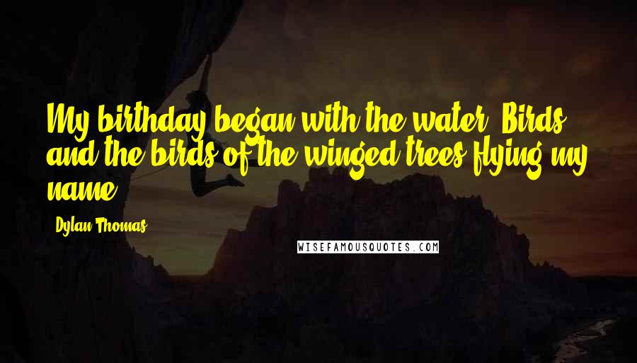 Dylan Thomas Quotes: My birthday began with the water -Birds and the birds of the winged trees flying my name.