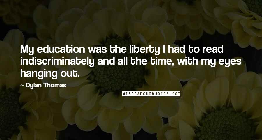 Dylan Thomas Quotes: My education was the liberty I had to read indiscriminately and all the time, with my eyes hanging out.