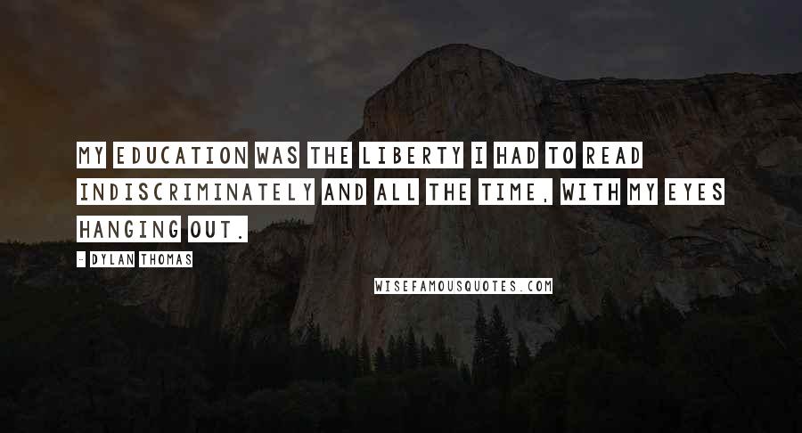 Dylan Thomas Quotes: My education was the liberty I had to read indiscriminately and all the time, with my eyes hanging out.