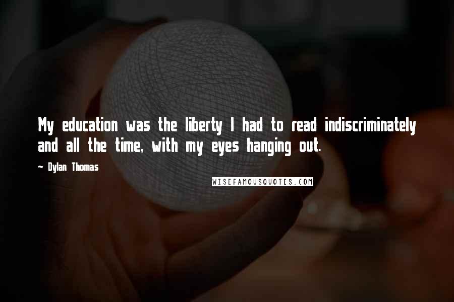 Dylan Thomas Quotes: My education was the liberty I had to read indiscriminately and all the time, with my eyes hanging out.