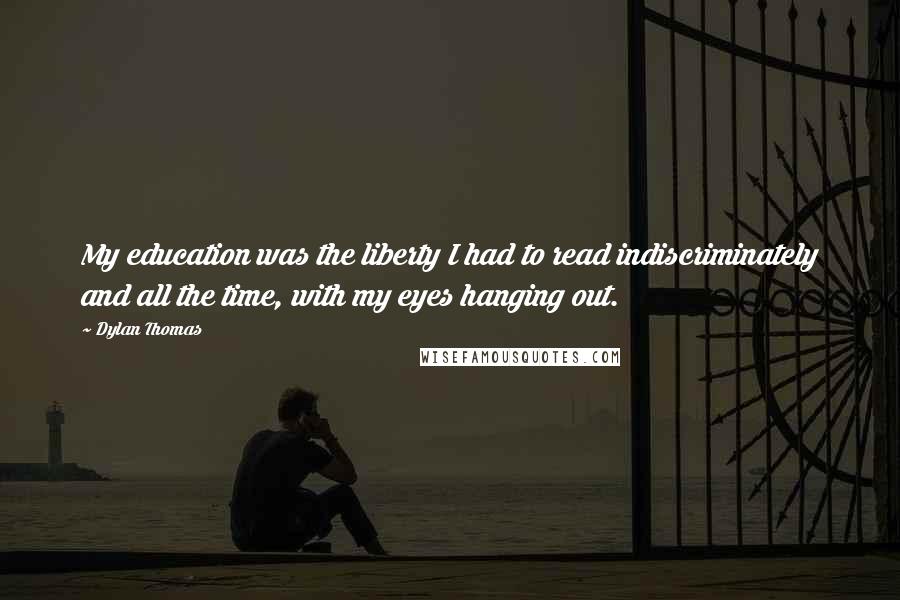 Dylan Thomas Quotes: My education was the liberty I had to read indiscriminately and all the time, with my eyes hanging out.